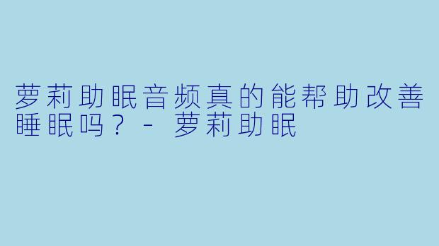 萝莉助眠音频真的能帮助改善睡眠吗？-萝莉助眠