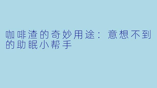 咖啡渣的奇妙用途:意想不到的助眠小帮手
