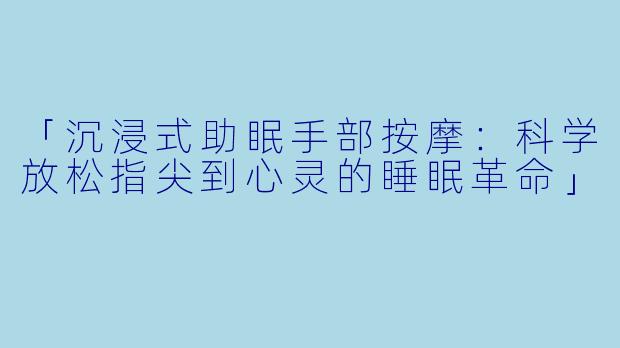 「沉浸式助眠手部按摩：科学放松指尖到心灵的睡眠革命」
