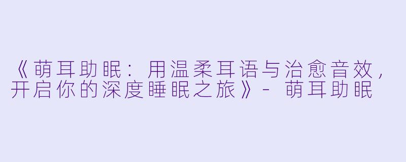 《萌耳助眠：用温柔耳语与治愈音效，开启你的深度睡眠之旅》-萌耳助眠