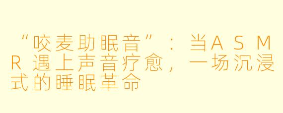 “咬麦助眠音”：当ASMR遇上声音疗愈，一场沉浸式的睡眠革命
