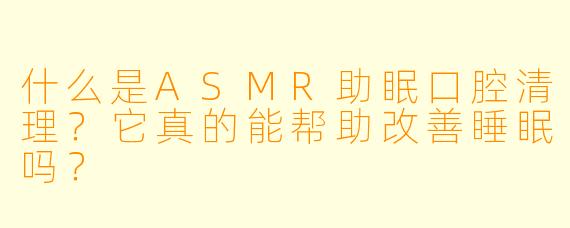 什么是ASMR助眠口腔清理？它真的能帮助改善睡眠吗？
