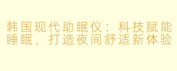 韩国现代助眠仪：科技赋能睡眠，打造夜间舒适新体验