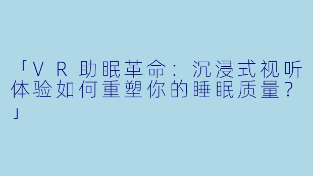 「VR助眠革命:沉浸式视听体验如何重塑你的睡眠质量?」
