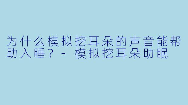 为什么模拟挖耳朵的声音能帮助入睡？-模拟挖耳朵助眠