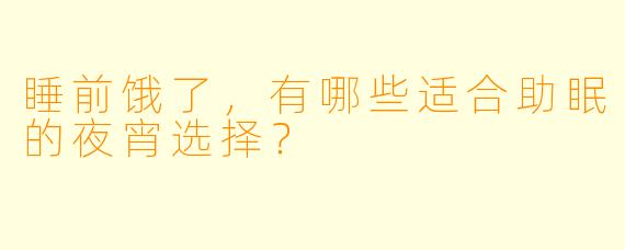 睡前饿了，有哪些适合助眠的夜宵选择？