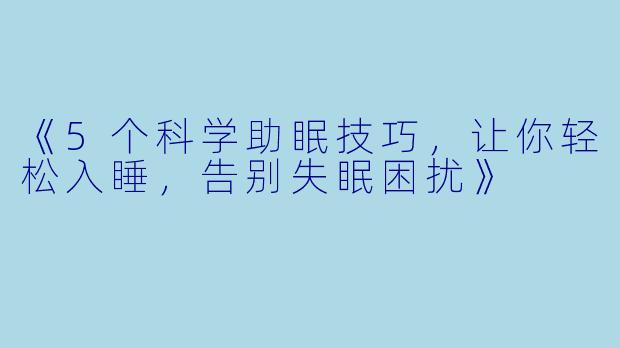 《5个科学助眠技巧,让你轻松入睡,告别失眠困扰》