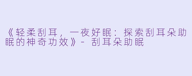 《轻柔刮耳,一夜好眠:探索刮耳朵助眠的神奇功效》