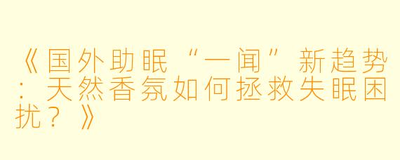《国外助眠“一闻”新趋势：天然香氛如何拯救失眠困扰？》