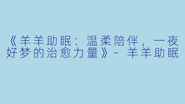 《羊羊助眠：温柔陪伴，一夜好梦的治愈力量》-羊羊助眠