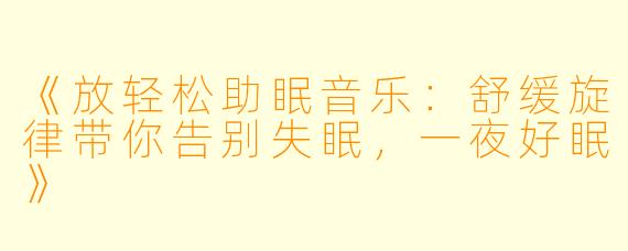 《放轻松助眠音乐：舒缓旋律带你告别失眠，一夜好眠》