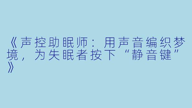 《声控助眠师：用声音编织梦境，为失眠者按下“静音键”》