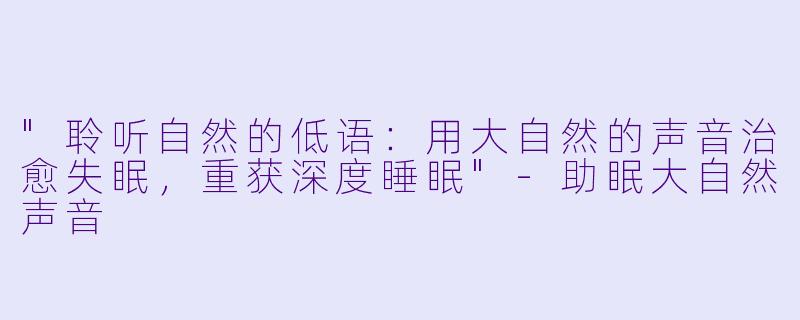 "聆听自然的低语:用大自然的声音治愈失眠,重获深度睡眠"