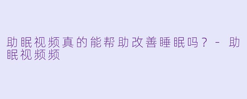 助眠视频真的能帮助改善睡眠吗？
