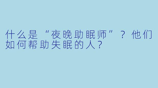 什么是“夜晚助眠师”？他们如何帮助失眠的人？