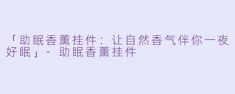 「助眠香薰挂件：让自然香气伴你一夜好眠」-助眠香薰挂件