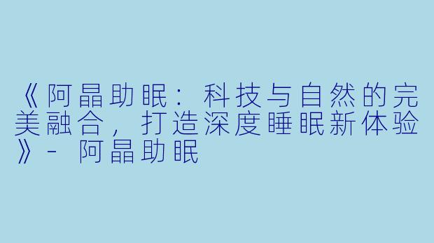 《阿晶助眠：科技与自然的完美融合，打造深度睡眠新体验》-阿晶助眠
