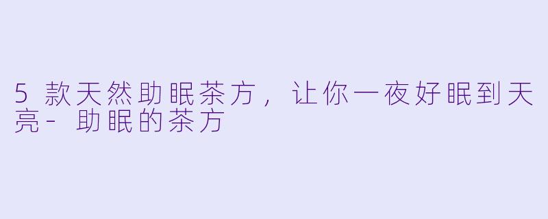 5款天然助眠茶方，让你一夜好眠到天亮-助眠的茶方