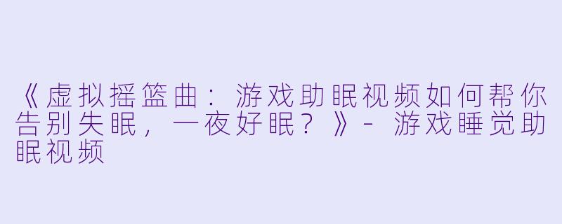 《虚拟摇篮曲：游戏助眠视频如何帮你告别失眠，一夜好眠？》-游戏睡觉助眠视频