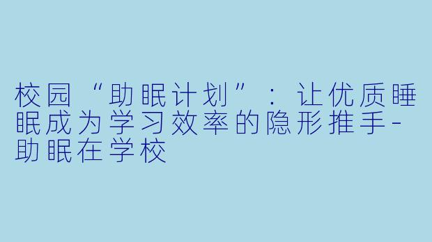 校园“助眠计划”:让优质睡眠成为学习效率的隐形推手