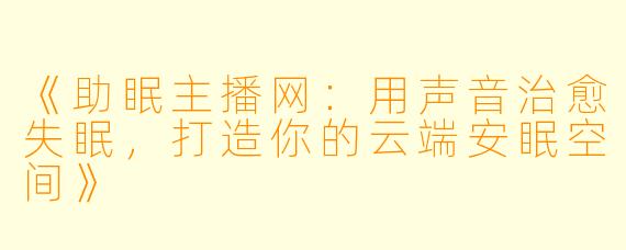 《助眠主播网：用声音治愈失眠，打造你的云端安眠空间》