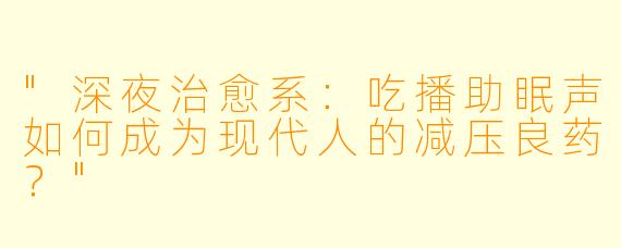 "深夜治愈系:吃播助眠声如何成为现代人的减压良药?"