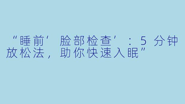 “睡前‘脸部检查’:5分钟放松法,助你快速入眠”