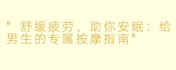 "舒缓疲劳,助你安眠:给男生的专属按摩指南"