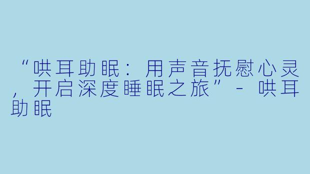 “哄耳助眠：用声音抚慰心灵，开启深度睡眠之旅”-哄耳助眠