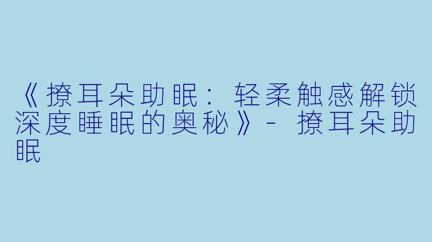 《撩耳朵助眠：轻柔触感解锁深度睡眠的奥秘》-撩耳朵助眠