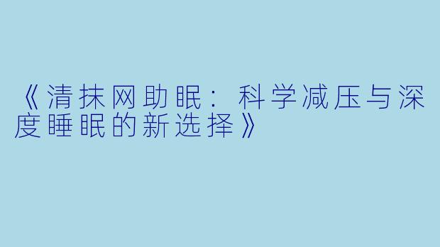《清抹网助眠：科学减压与深度睡眠的新选择》