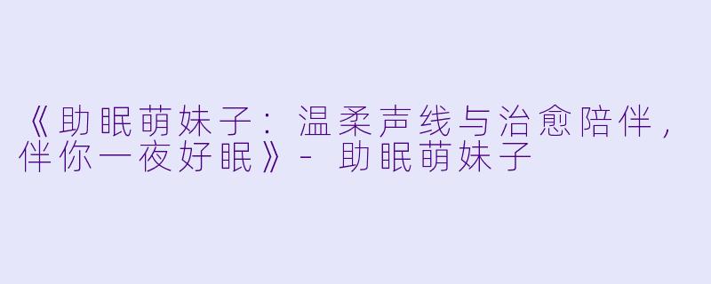 《助眠萌妹子:温柔声线与治愈陪伴,伴你一夜好眠》