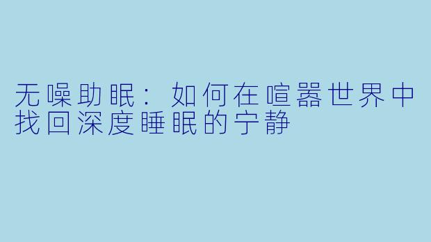 无噪助眠：如何在喧嚣世界中找回深度睡眠的宁静