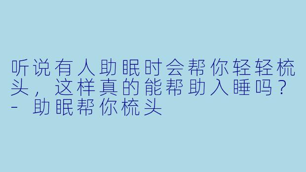 听说有人助眠时会帮你轻轻梳头,这样真的能帮助入睡吗?
