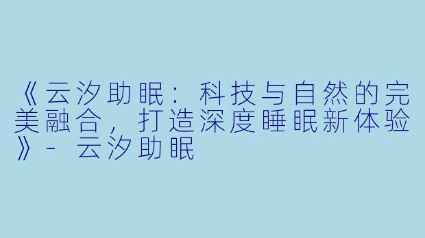 《云汐助眠：科技与自然的完美融合，打造深度睡眠新体验》