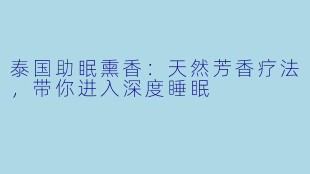 泰国助眠熏香：天然芳香疗法，带你进入深度睡眠