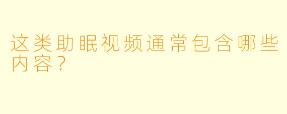 这类助眠视频通常包含哪些内容？