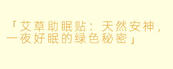 「艾草助眠贴：天然安神，一夜好眠的绿色秘密」