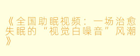 《全国助眠视频：一场治愈失眠的“视觉白噪音”风潮》