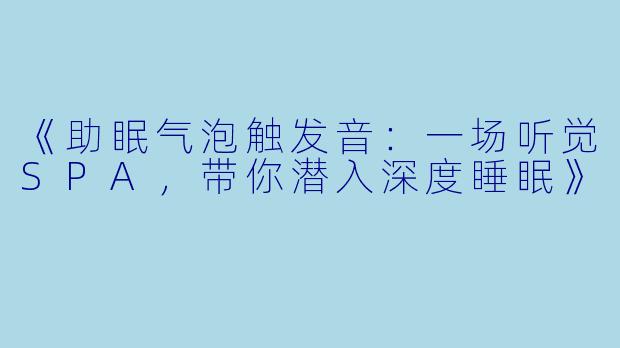 《助眠气泡触发音:一场听觉SPA,带你潜入深度睡眠》