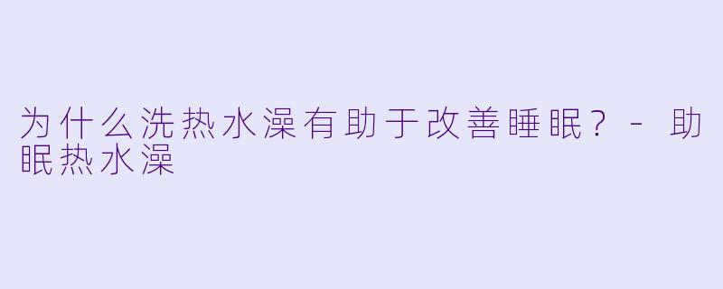 为什么洗热水澡有助于改善睡眠？-助眠热水澡