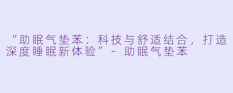 “助眠气垫苯：科技与舒适结合，打造深度睡眠新体验”-助眠气垫苯
