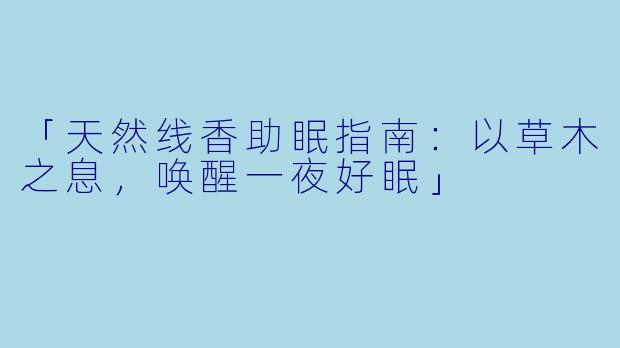「天然线香助眠指南：以草木之息，唤醒一夜好眠」
