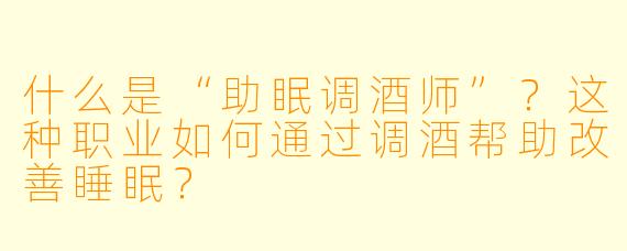 什么是“助眠调酒师”?这种职业如何通过调酒帮助改善睡眠?