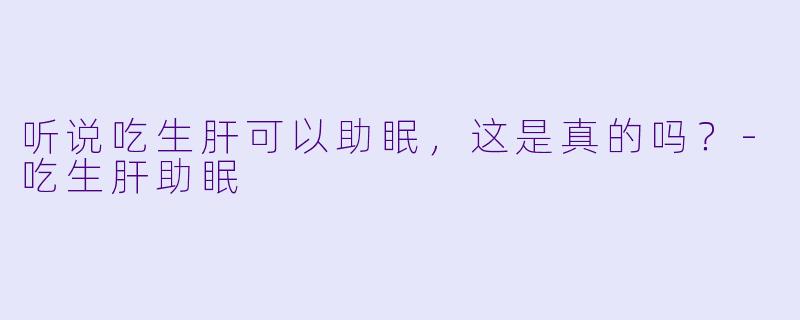 听说吃生肝可以助眠，这是真的吗？-吃生肝助眠