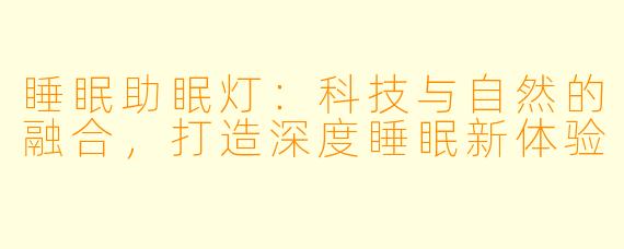 睡眠助眠灯：科技与自然的融合，打造深度睡眠新体验