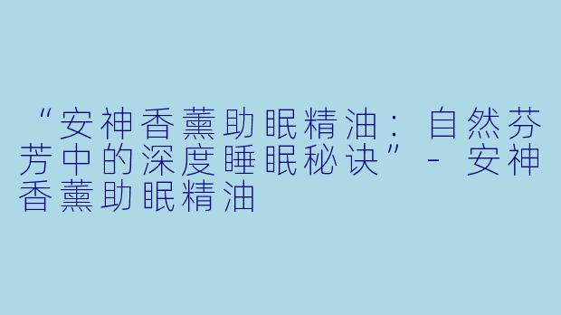 “安神香薰助眠精油：自然芬芳中的深度睡眠秘诀”-安神香薰助眠精油