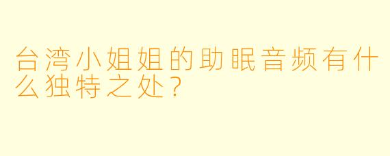 台湾小姐姐的助眠音频有什么独特之处?