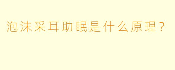 泡沫采耳助眠是什么原理?