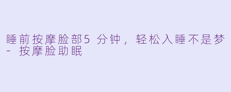 睡前按摩脸部5分钟，轻松入睡不是梦-按摩脸助眠